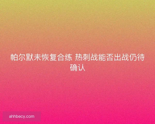 帕尔默未恢复合练 热刺战能否出战仍待确认 帕尔默未恢复合练 热刺战能否出战仍待确认