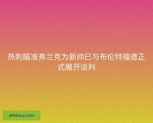 热刺瞄准弗兰克为新帅已与布伦特福德正式展开谈判 热刺瞄准弗兰克为新帅已与布伦特福德正式展开谈判
