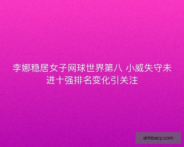 李娜稳居女子网球世界第八 小威失守未进十强排名变化引关注