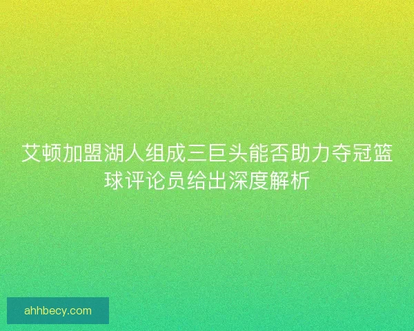 艾顿加盟湖人组成三巨头能否助力夺冠篮球评论员给出深度解析