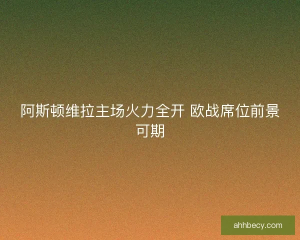 阿斯顿维拉主场火力全开 欧战席位前景可期