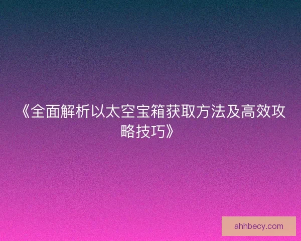 《全面解析以太空宝箱获取方法及高效攻略技巧》