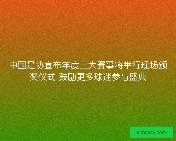 中国足协宣布年度三大赛事将举行现场颁奖仪式 鼓励更多球迷参与盛典 中国足协宣布年度三大赛事将举行现场颁奖仪式 鼓励更多球迷参与盛典