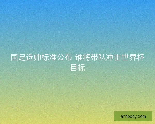 国足选帅标准公布 谁将带队冲击世界杯目标