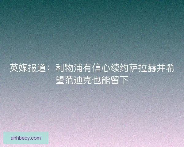 英媒报道：利物浦有信心续约萨拉赫并希望范迪克也能留下