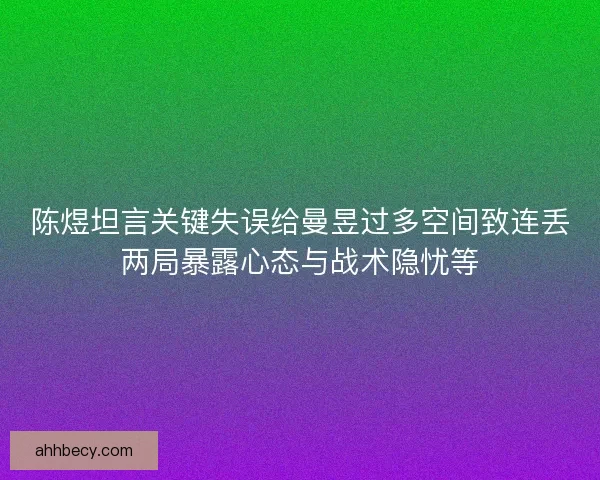 陈煜坦言关键失误给曼昱过多空间致连丢两局暴露心态与战术隐忧等