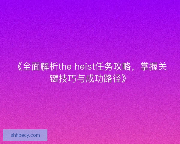 《全面解析the heist任务攻略，掌握关键技巧与成功路径》