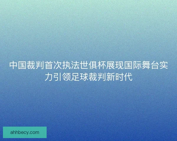 中国裁判首次执法世俱杯展现国际舞台实力引领足球裁判新时代