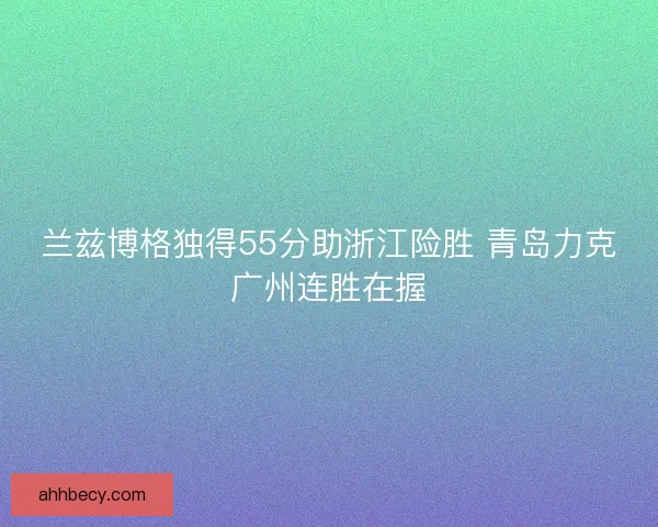 兰兹博格独得55分助浙江险胜 青岛力克广州连胜在握