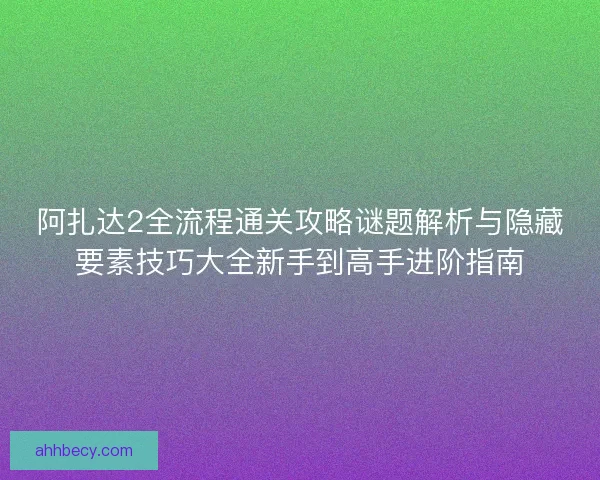 阿扎达2全流程通关攻略谜题解析与隐藏要素技巧大全新手到高手进阶指南