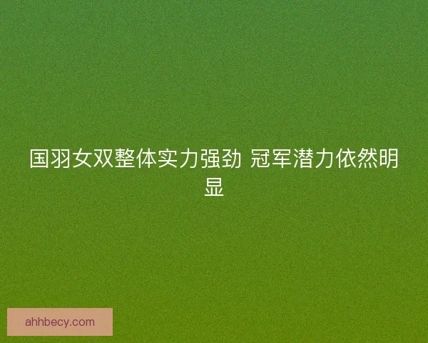 国羽女双整体实力强劲 冠军潜力依然明显 国羽女双整体实力强劲 冠军潜力依然明显