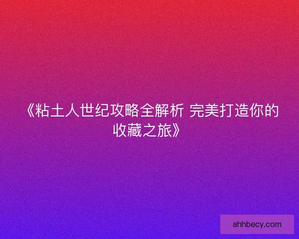 《粘土人世纪攻略全解析 完美打造你的收藏之旅》