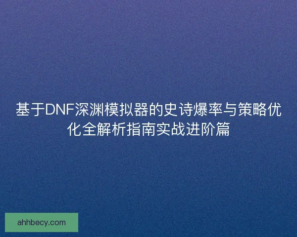 基于DNF深渊模拟器的史诗爆率与策略优化全解析指南实战进阶篇