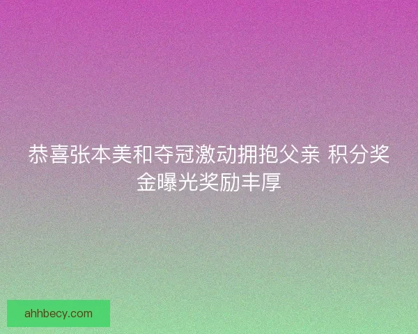 恭喜张本美和夺冠激动拥抱父亲 积分奖金曝光奖励丰厚